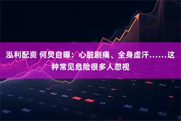 泓利配资 何炅自曝：心脏剧痛、全身虚汗……这种常见危险很多人忽视