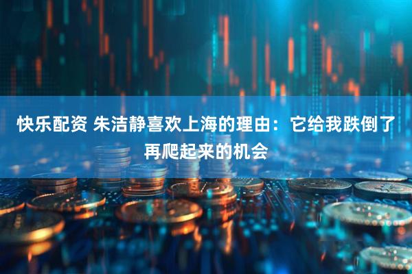 快乐配资 朱洁静喜欢上海的理由：它给我跌倒了再爬起来的机会