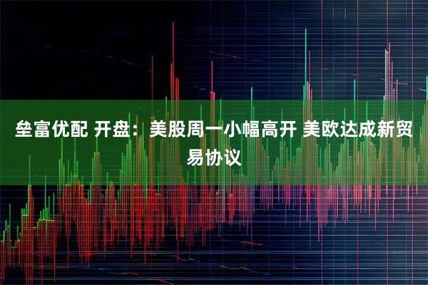 垒富优配 开盘：美股周一小幅高开 美欧达成新贸易协议