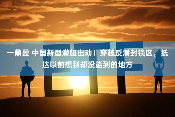 一鼎盈 中国新型潜艇出动！穿越反潜封锁区，抵达以前想到却没能到的地方