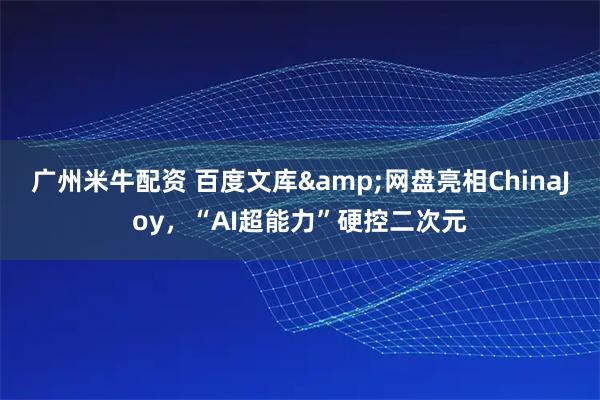 广州米牛配资 百度文库&网盘亮相ChinaJoy，“AI超能力”硬控二次元