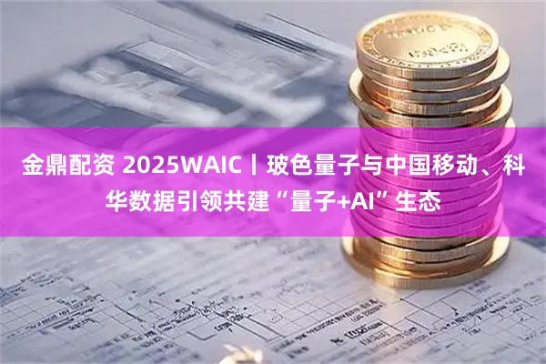 金鼎配资 2025WAIC丨玻色量子与中国移动、科华数据引领共建“量子+AI”生态
