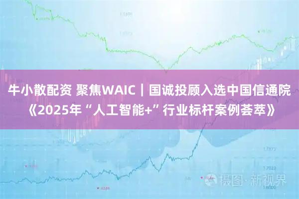 牛小散配资 聚焦WAIC｜国诚投顾入选中国信通院《2025年“人工智能+”行业标杆案例荟萃》
