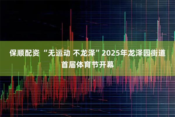 保顺配资 “无运动 不龙泽”2025年龙泽园街道首届体育节开幕
