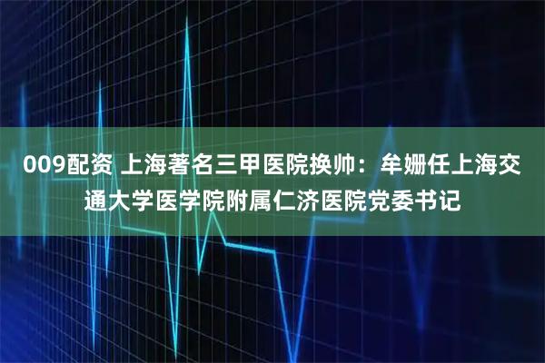 009配资 上海著名三甲医院换帅：牟姗任上海交通大学医学院附属仁济医院党委书记