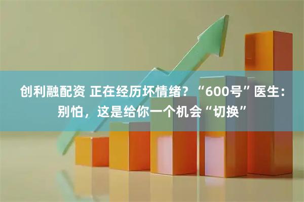 创利融配资 正在经历坏情绪？“600号”医生：别怕，这是给你一个机会“切换”