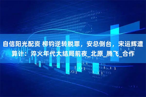 自信阳光配资 柳钧逆转脱罪，安总倒台，宋运辉遭算计：淬火年代大结局前夜_北原_腾飞_合作
