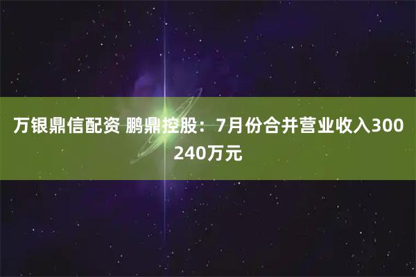 万银鼎信配资 鹏鼎控股：7月份合并营业收入300240万元