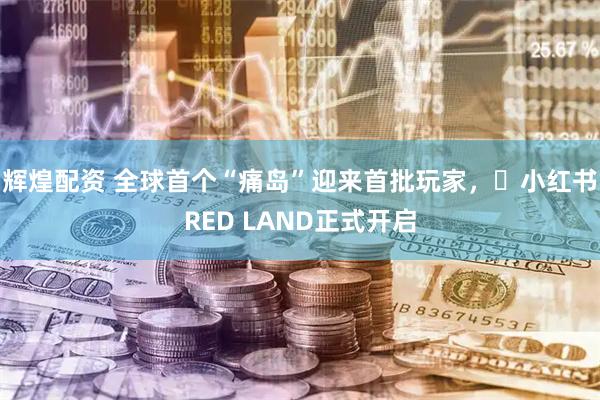 辉煌配资 全球首个“痛岛”迎来首批玩家，​小红书RED LAND正式开启