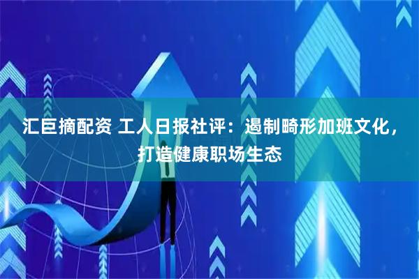 汇巨摘配资 工人日报社评：遏制畸形加班文化，打造健康职场生态