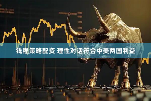 钱程策略配资 理性对话符合中美两国利益
