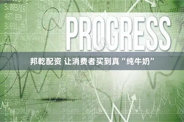 邦乾配资 让消费者买到真“纯牛奶”