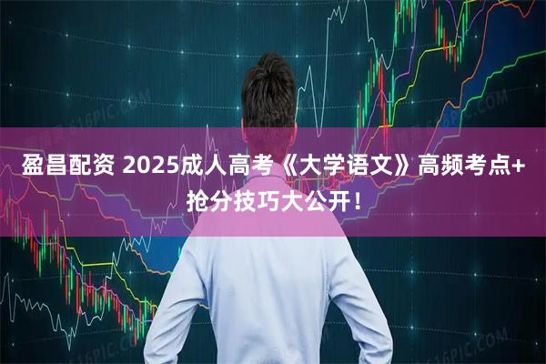 盈昌配资 2025成人高考《大学语文》高频考点+抢分技巧大公开！