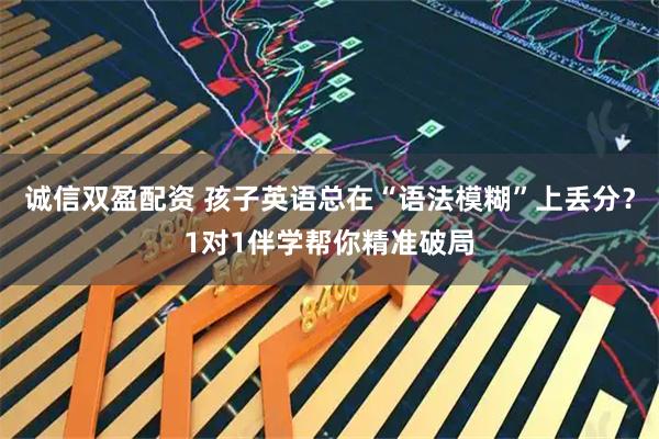 诚信双盈配资 孩子英语总在“语法模糊”上丢分？1对1伴学帮你精准破局