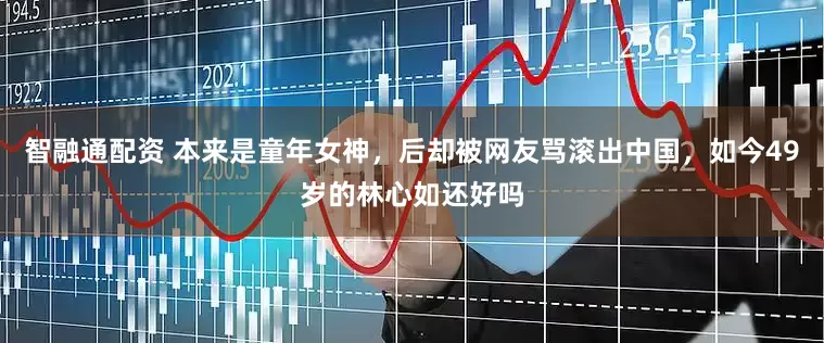 智融通配资 本来是童年女神，后却被网友骂滚出中国，如今49岁的林心如还好吗