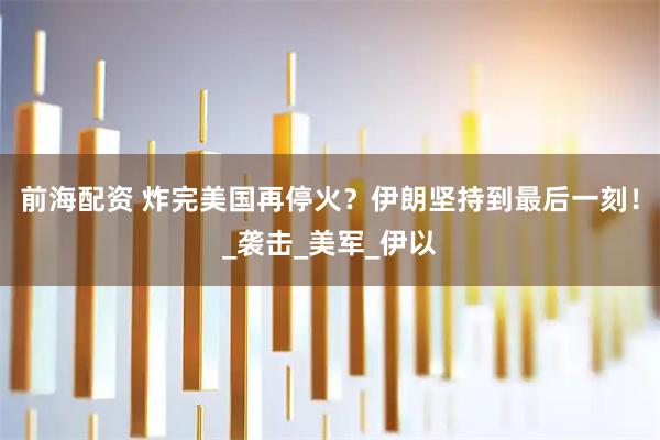 前海配资 炸完美国再停火？伊朗坚持到最后一刻！_袭击_美军_伊以